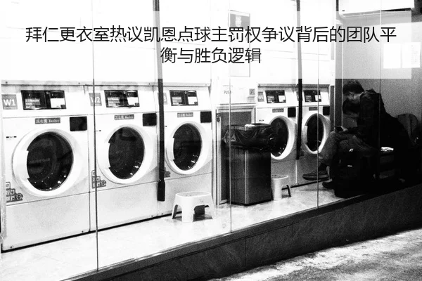拜仁更衣室热议凯恩点球主罚权争议背后的团队平衡与胜负逻辑