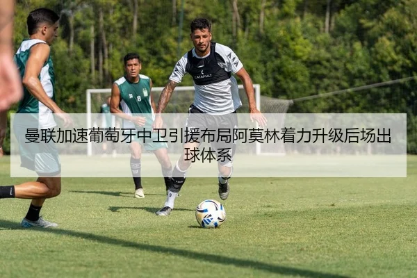 曼联加速葡萄牙中卫引援布局阿莫林着力升级后场出球体系